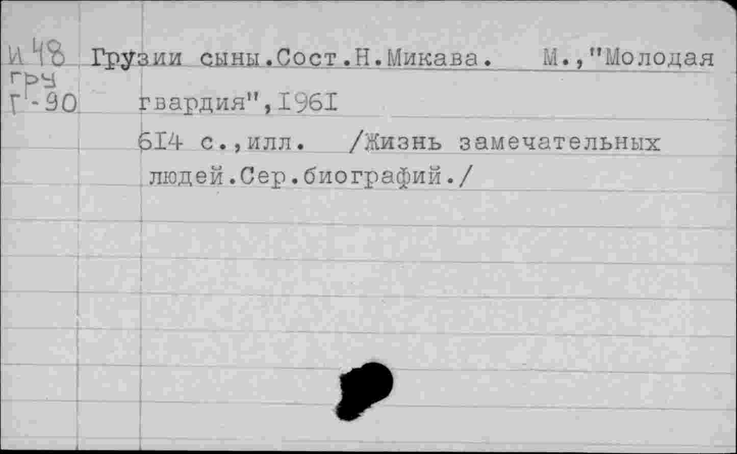 ﻿ИГрузии сыны.Рост.Н.Микава. М.,"Молодая гм
Г -30. гвардия”, 1961	_______________
614 с.,илл. /Жизнь замечательных людей.Сер.биографий./